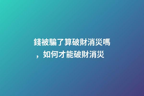 錢被騙了算破財消災嗎，如何才能破財消災